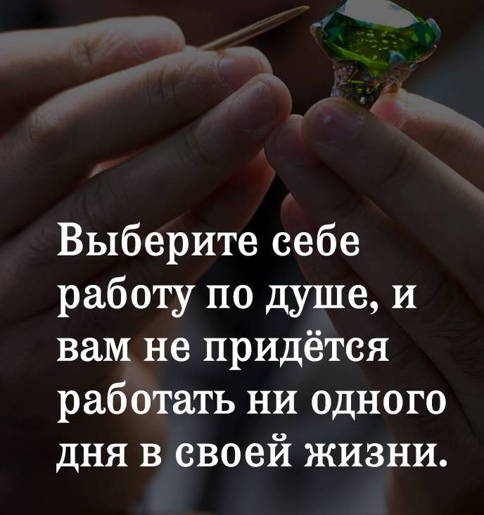 Выберите себе работу по душе и вам не придётся работать ни одного дня в своей жизни