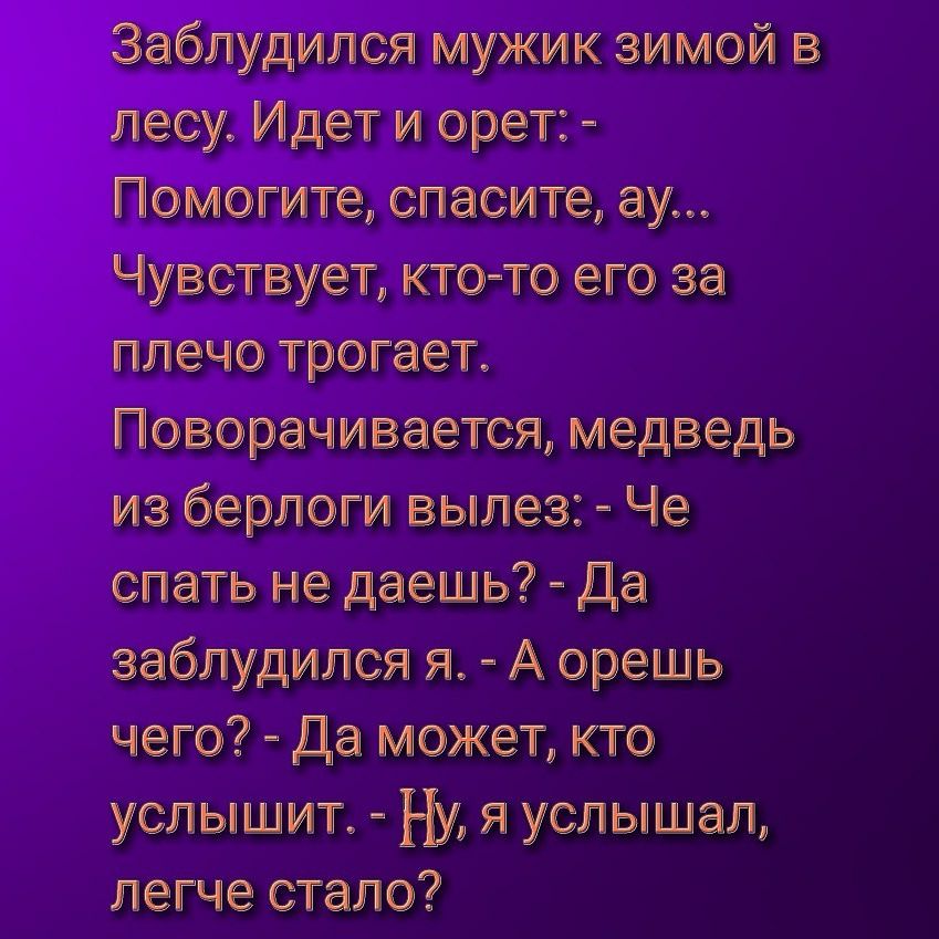 Заблудилсл мужик зимои лесу Идет и орет Помогите сласите ау Чувствует ктото его за плечо трогает Повворачиаетсд медведь ие берлоги вылез Че слать не даешь Да заблудился л А орешь чето Да может кто услышит Ну и услышал легче стало