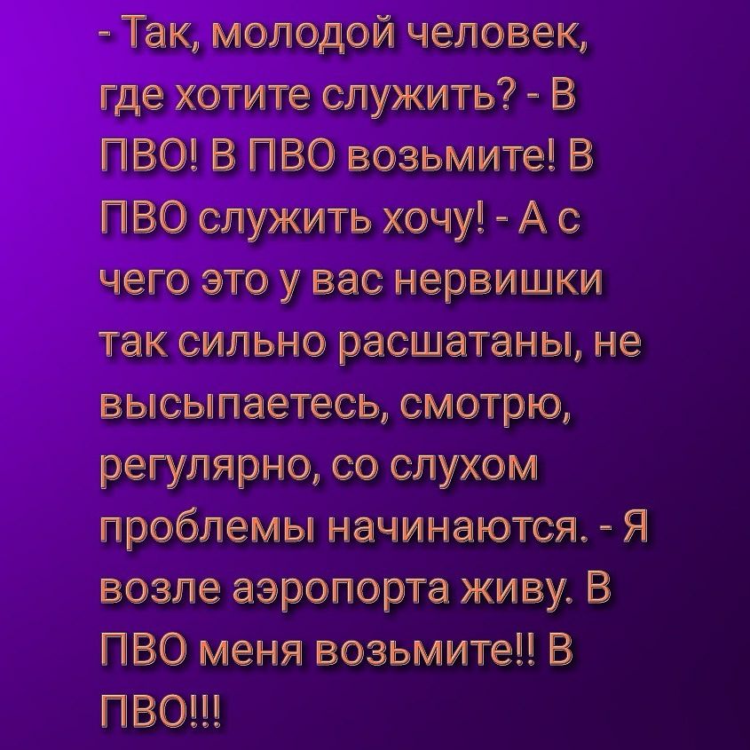 а Таи молодой человек где хотите служить В ПВО ПВО возьмитеі ПВО служить хочу А с него это у вас нервишки так сильно ресшетеньп не вьшсьшлеетесь смотрю регулярно со слухом лроблепиьш начинаются Я возле аэропорте живу В ПВО меня воеьмитеЦ В ПВО