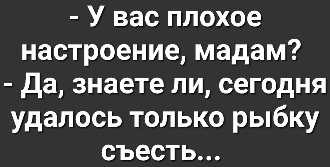 У вас плохое настроение мадам да знаете ли сегодня удалось только рыбку съесть