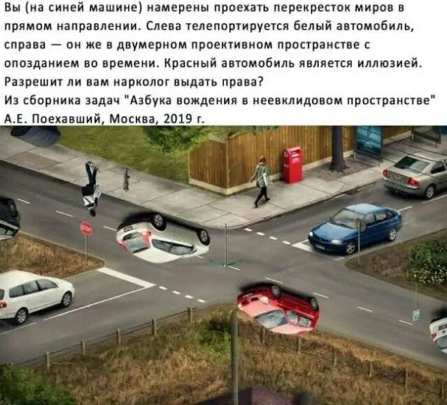Вы на синей машине намерены проехать перекресток миров в прямом направлении Слева ТЕЛЕПОПИРУЕТСП белый автомобиль справа он же в двумерном проективном пространстве с опозданием во времени Красный автомобиль является иллюзией Разрешит ли вам нарколог выдать права Из сборника задач Азбука вождения в неевклидовом пространстве АЕ Поехавший Москва 1019 г