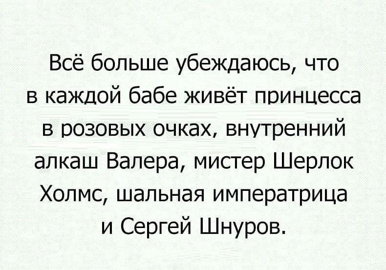Всё больше убеждаюсь что в каждой бабе живёт принцесса в розовых очках внутренний алкаш Валера мистер Шерлок Холмс шальная императрица и Сергей Шнуров
