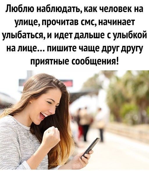 Люблю наблюдать как человек на улице прочитав смс начинает улыбаться и идет дальше с улыбкой на лице пишите чаще друг другу приятные сообщения