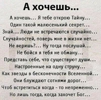 А хочешь А хочешь Я тебе открою Тайну Одии такой малюсенький секрет Знай Люди не встречаются случайно Случайностей поверь мне в жизни нет Не веришь Ну тогда послушай Не бойся я тебя не обману Представь себе что существуют души Настроенные на одну струну Как звезды в бесконечности Вселенной Они блуждают сотнями дорог Чтоб встретиться когда то непременно Но лишь тогда когда захочет Бог