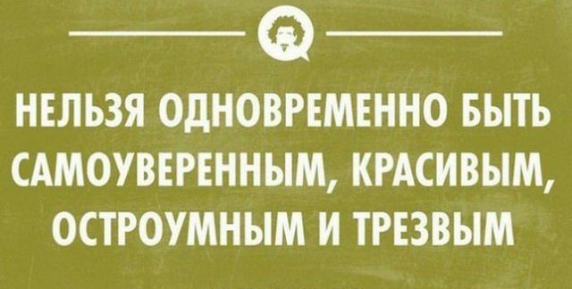 _ Ф _ НЕЛЬЗЯ ОДНОВРЕМЕННО БЫТЬ САМОУВЕРЕННЫМ КРАСИВЫМ ОСТРОУМНЫМ И ТРЕЗВЫМ