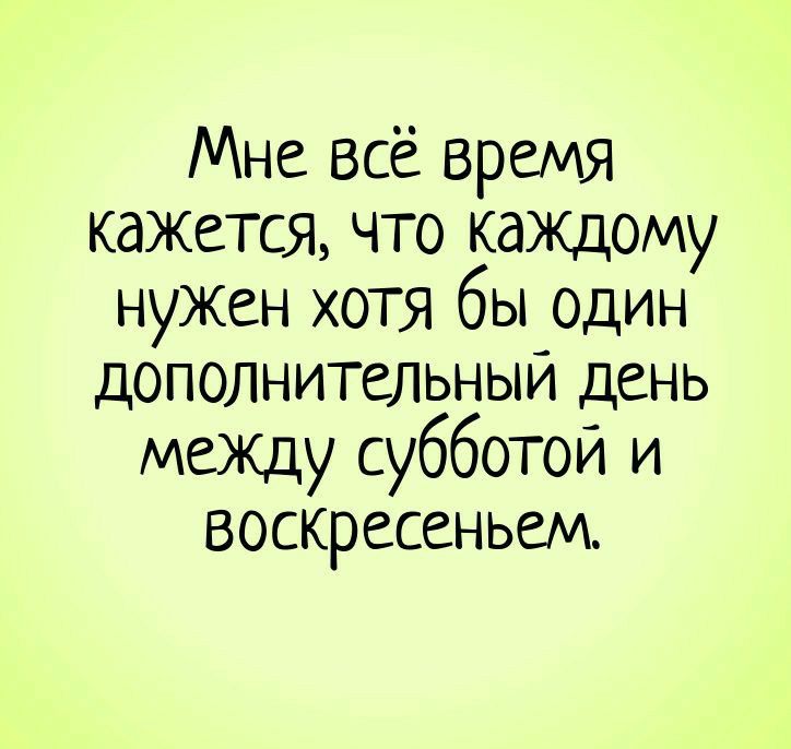 Мне Всё время кажется что каждому нужен хотя бы один дополнительным день между субботой и воскресеньем