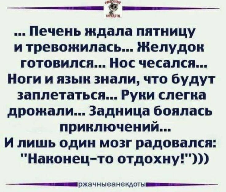 Ё Печень ждала пятницу и тревожилась Желудон готовился Нос чесался Ноги и язык знали что будут заплетаться Руни слегна дрожали Задница боялась приключений и лишь один мозг радовался Наконец то отдохну ржачныеанекдотья