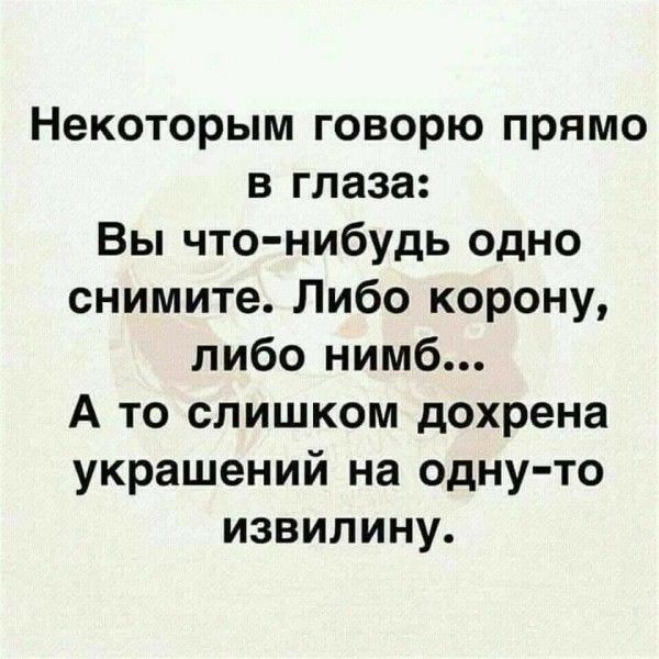 Некоторым говорю прямо в глаза Вы что нибудь одно снимите Либо корону либо нимб А то слишком дохрена украшений на одну то извилину