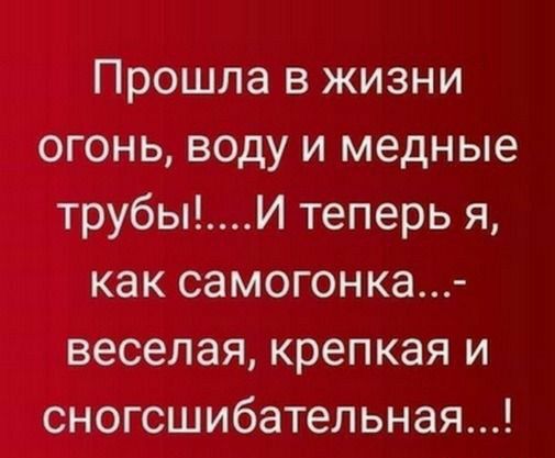 Прошла в жизни огонь воду и медные трубыИ теперь я как самогон ка веселая крепкая и сногсшибательная