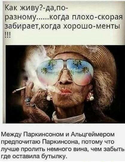 Как живу дапо разному когда плохо скорая забираеткогда ХОРОШО МЕНТЫ Между Паркинсоном и Апьцгеймером предпочитаю Паркинсона потому что лучше пропить немного вина чем забыть где оставила бутылку