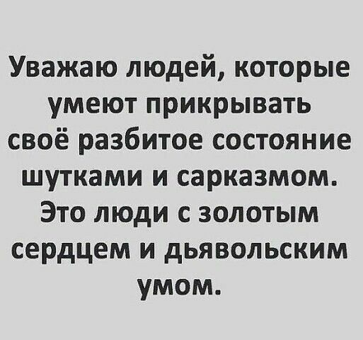 Уважаю людей которые умеют прикрывать своё разбитое состояние шутками и сарказмом Это люди с золотым сердцем и дьявольским умом