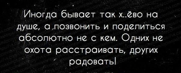 Иногда бывает так х_ёво на душе опозв0нить и псдепиться абсолютно не с кем Одних не охота расстраивать других радовать