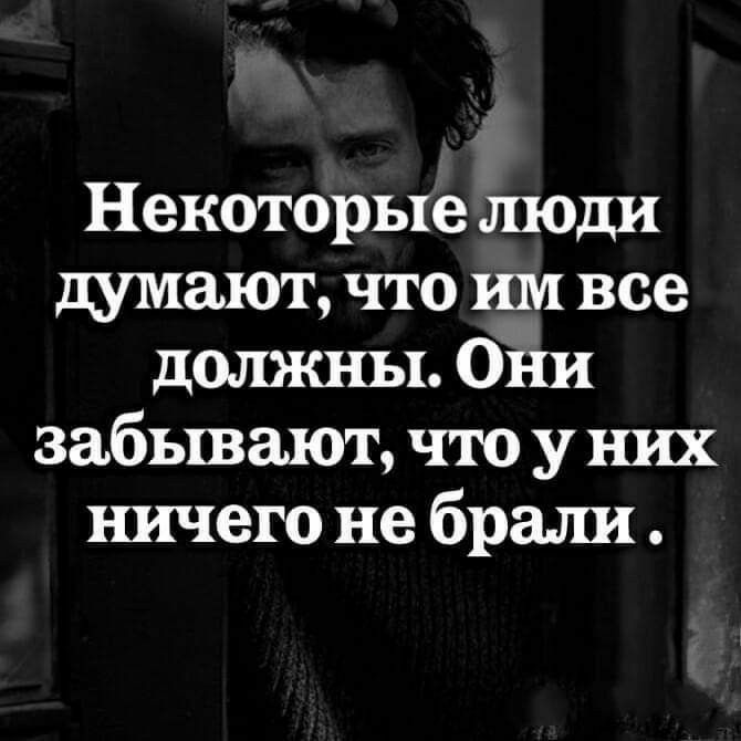Некоторые люди думают что им все должны Они забывают что у них ничего не брали