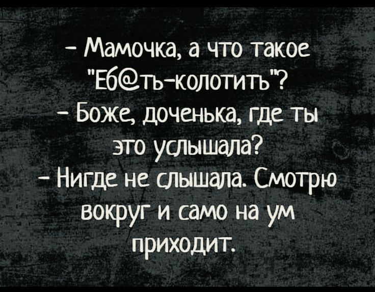 Мамочка а что такое Ебтьколотить Боже доченька где ты это услышала Нигде не слышала Смотрю вокруг и само на ум приходит