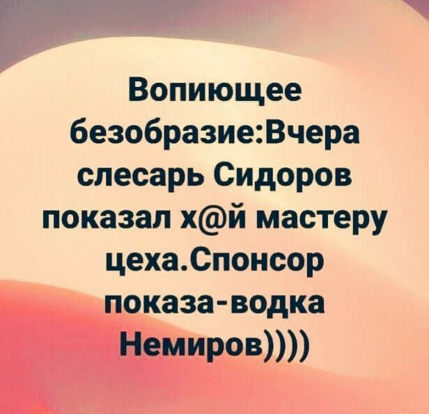 Вопиющее безобразие2Вчера слесарь Сидоров показал хй мастеру цехаСпонсор показа водка Немиров