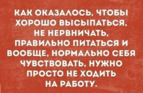 КАК ОКАЗААОСЬ ЧТОБЫ ХОРОШО ВЫСЫПАТЬСЯ НЕ НЕРВНИЧАТЬ ПРАВИАЬНО ПИТАТЬСЯ И ВООБЩЕ НОРММЬНО СЕБЯ ЧУВСТВОВАТЬ НУЖНО ПРОСТО НЕ ХОАИТЬ НА РАБОТУ