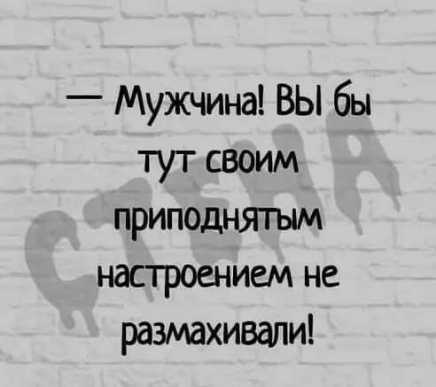 Мужчина ВЫ бы тут своим приподнягым настроением не размахивали