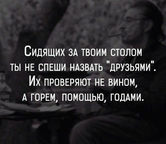 Сидящих ЗА твоим столом ты НЕ спвши ндзвдть друзьями Их проввряют нв вином А горвм помошью годАми