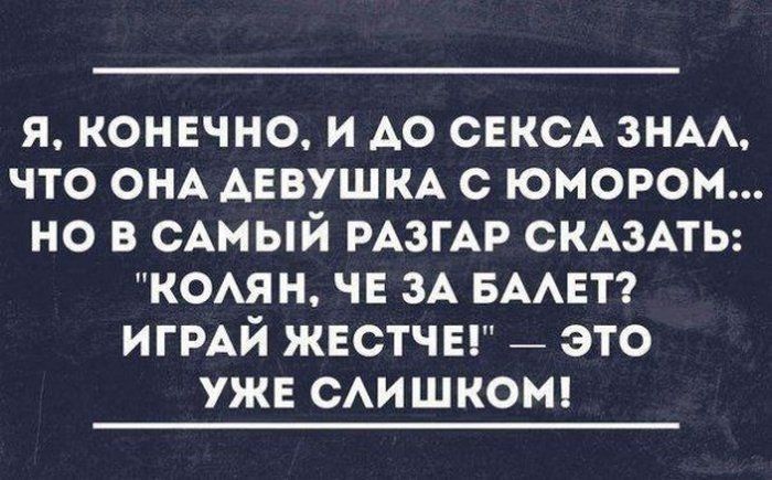 я конвчно и АО СЕКСА знм что ОНА девушка с юмором но в сАмый РАЗГАР СКАЗАТЬ комн ЧЕ ЗА БААЕТ ИГРАЙ жестчы _ это уже САИ шкот