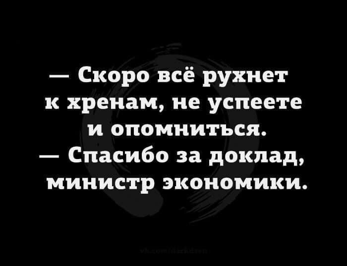 Скоро всё рухнет к хренам не успеете и опомниться Спасибо за доклад министр экономики