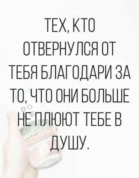 ТЕХ КТО ОТВЕРНУПВЯ ОТ ТЕБЯ БЛАГОДАРИ ЗА ТО ЧТО ОНИ БОЛЬШЕ НЕ ПЛЮЮТ ТЕБЕ В ДУШУ