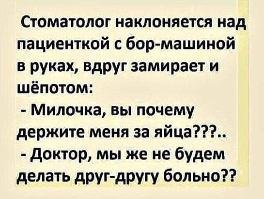 Стоматолог наклоняется над пациенткой с бор машиной в руках вдруг замирает и шёпотом Милочка вы почему держите меня за яйца доктор мы же не будем делать друг другу больно