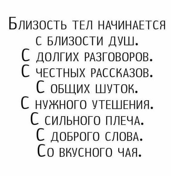 Близость ТЕЛ НАЧИНАЕТСЯ Близости ДУШ С ДОЛГИХ РАЗГОВОРОВ С ЧЕСТНЫХ РАССКАЗОВ С овщих шуток С нужного УТЕШЕНИЯ С сильного ПЛЕЧА С доврого СЛОВА Со вкусного ЧАЯ