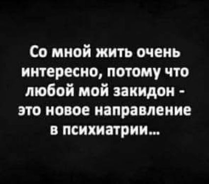 Со мной жить очень интересно потому что любой мой заиидон это новое направление в психиатрии