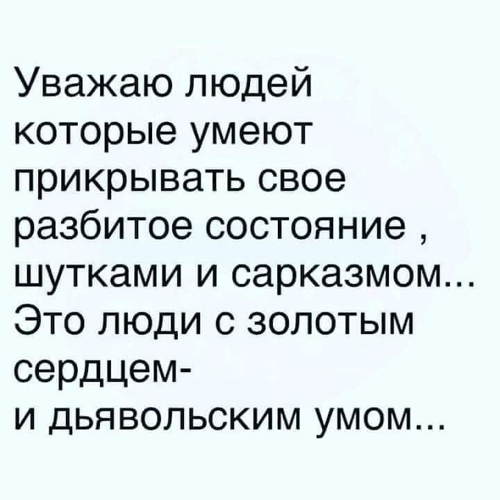 Уважаю людей которые умеют прикрывать свое разбитое состояние шутками и сарказмом Это люди с золотым сердцем и дьявольским умом