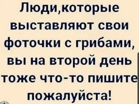Людикоторые выставляют свои фоточки с грибами вы на второй день тоже что то пишит пожалуйста