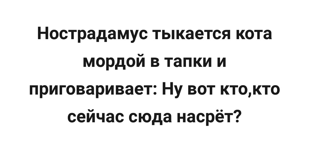 Нострадамус тыкается кота мордой в тапки и приговаривает Ну вот ктокто сейчас сюда насрёт