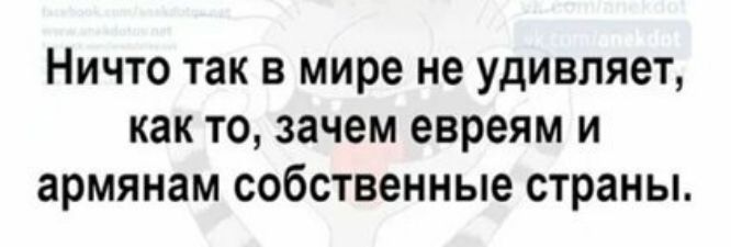 НИЧТО так В мире не удивляет как ТО зачем евреям И армянам собственные страны