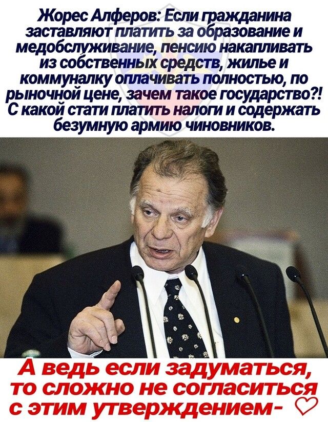Жорес Алферов Если гражданина заставляют платить за образование и медобслуживание пенсию накапливать из собственных средств жилье и коммуналку оплачивать псшностью по рыночнои цене зачем такое государство С какои стати платить налоги и содержать безумную армию чиновников _ Аду если задуматься то сложно не согласиться с этим утверждением