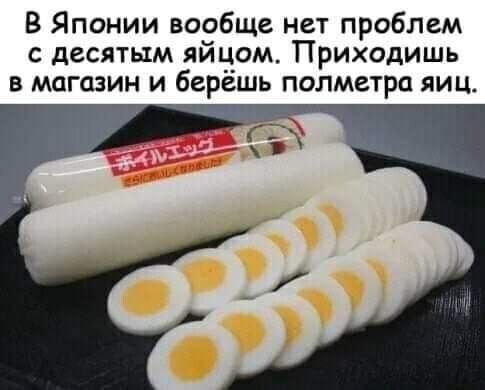 В Японии вообще нет проблем с десятым яйчом Приходишь в магазин и берешь полметра яиц