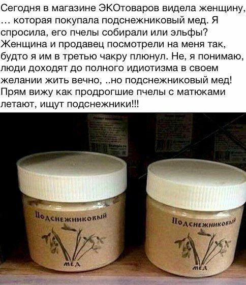 Сегодня в магазине ЭКОтоваров видела женщину которая покупала подснежниковый мед Я спросила его пчелы собирали или эльфы Женщина и продавец посмотрели на меня так будто я им в третью чакру плюнул Не я понимаю люди доходят до полного идиотизма в своем желании жить вечно но подснежниковый мед Прям вижу как продрогшие пчелы с матюками летают ищут подснежники Мсмжмикмн