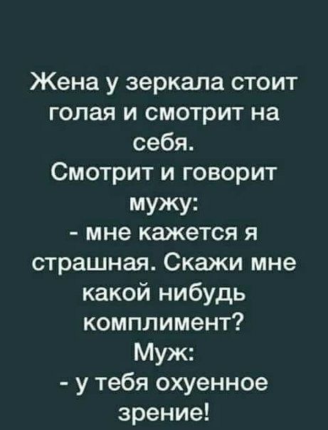 Жена у зеркала стоит голая и смотрит на себя Смотрит и говорит мужу мне кажется я страшная Скажи мне какой нибудь комплимент Муж у тебя охуенное зрение