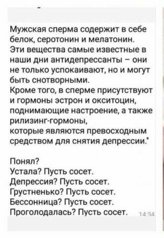 Мужская сперма содержит в себе белок серотонин и мелнтоним зги веществ самые известные в наши дни аніидепрессамты они не только успокаивают но и могут быть снотворными Кроме того в сперме присуютвуют и гормоны ветром и окситоцин поднимающие настроение в также рипизииггармоиы котрые являются превосходным средством для снятия депрессии Понял Упала Пусть сосет депрессия Пусть сасет Грустеиько Пусть с