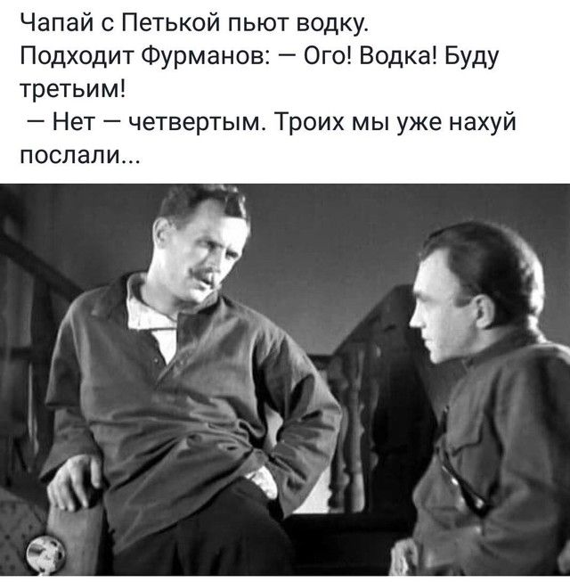 Чапай с Петькой пьют водку Подходит Фурманов Ого Водка Буду третьим Нет четвертым Троих мы уже нахуй послали ёу