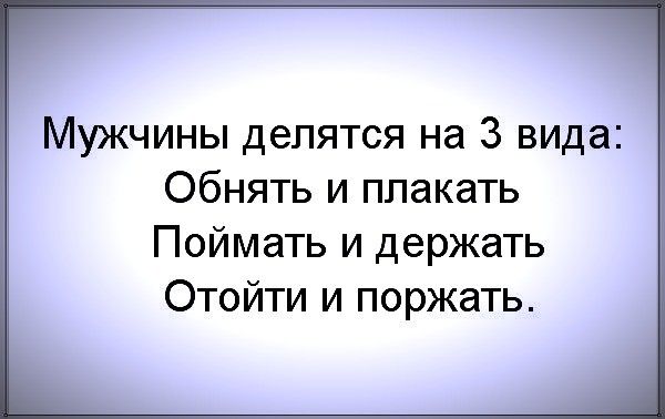 Мужчины делятся на 3 вида Обнять и плакать Поймать и держать Отойти и поржать
