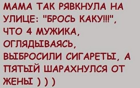 МАМА ТАК РЯВКНУЛА НА УЛИЦЕ БРОСЬ КАКУШ ЧТО 4 МУЖИКА ОГЛЯДЬЕВАЯСЬ ВЫЕБРОСИЛИ СИГАРЕТЫ А ПЯТЫЙ ШАРАХНУПСЯ ОТ ЖЕНЫ