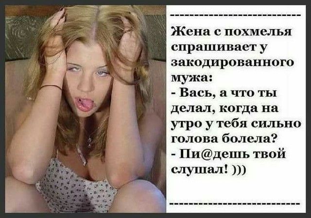 Жена с похмелья спрашивает у закодированного мужа Вась а что ты делал когда на утро у тебя сильно голова болела Пидешь твой слушал