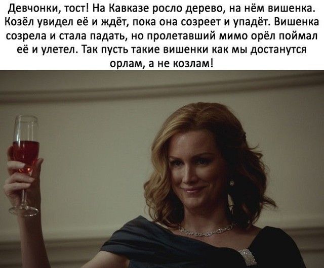Девчонки тост На Кавказе росло дерево на нём вишенка Козёл увидел её и ждёт пока она созреет и упадёт Вишенка созрела и стала падать но пролетавший мимо орёл поймал её и улетел Так пусть такие вишенки как мы достанутся орлам а не козлам
