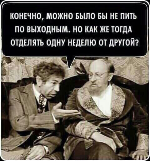 КОНЕЧНО МОЖНО БЫЛО ВЫ НЕ ПИТЬ ПО ВЫХОДНЫМ НО КАК ЖЕ ТОГДА ОТдЕЛЯТЬ ОДНУ НЕДЕЛЮ ОТ дРУГОЙ