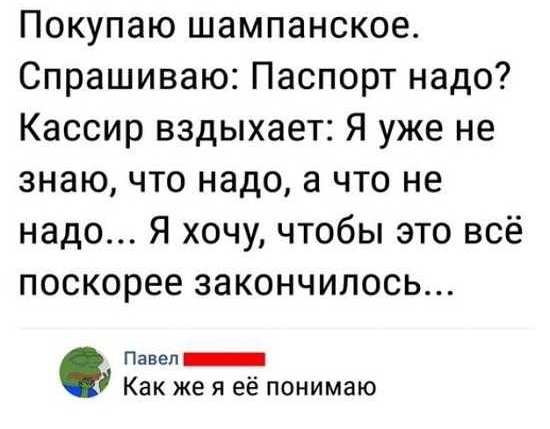 Покупаю шампанское Спрашиваю Паспорт надо Кассир вздыхает Я уже не знаю что надо а что не надо Я хочу чтобы это всё поскорее закончилось Павел Как же я её понимаю