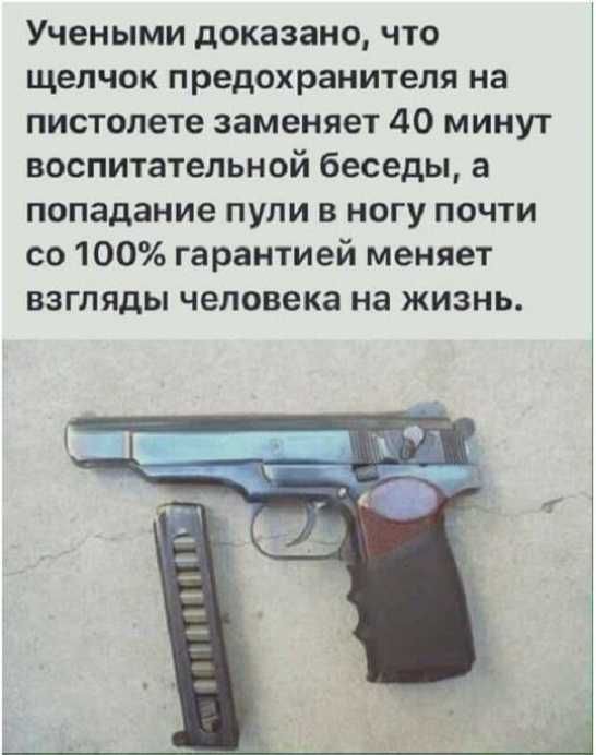 Учеными доказано что щелчок предохранителя на пистолете заменяет 40 минут воспитательной беседы а попадание пули в ногу почти со 100 гарантией меняет взгляды человека на жизнь
