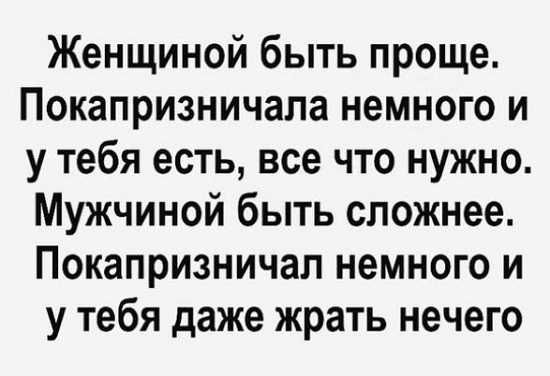Женщиной быть проще Покапризничапа немного и у тебя есть все что нужно Мужчиной быть сложнее Покапризничал немного и у тебя даже жрать нечего