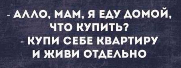 _ АААО МАМ я ЕАУ домой что купиты купи свве квмэтиру и живи ОТАЕАЬНО