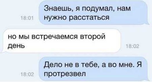 Знаешь я подумал нам нужно расстаться НО МЫ встречаемся второй день дело не в тебе а во мне Я протрезвеп