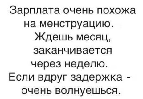 Зарплата очень похожа на менструацию Ждешь месяц заканчивается через неделю Если вдруг задержка очень волнуешься