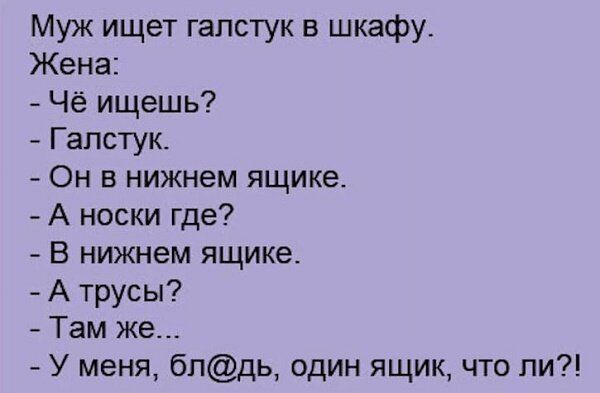Муж ищет галстук в шкафу Жена Чё ищешь Галстук Он в нижнем ящике А носки где В нижнем ящике А трусы Там же У меня бпдь один ящик что ли